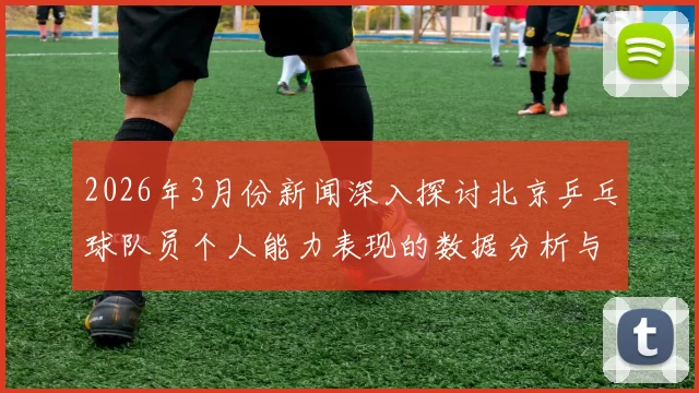 2026年3月份新闻深入探讨北京乒乓球队员个人能力表现的数据分析与评估方法