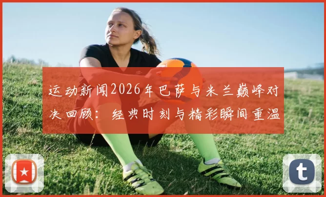 运动新闻2026年巴萨与米兰巅峰对决回顾：经典时刻与精彩瞬间重温