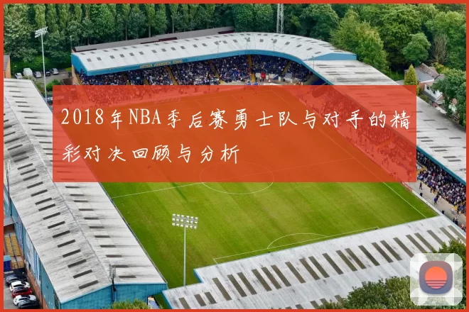 2018年NBA季后赛勇士队与对手的精彩对决回顾与分析