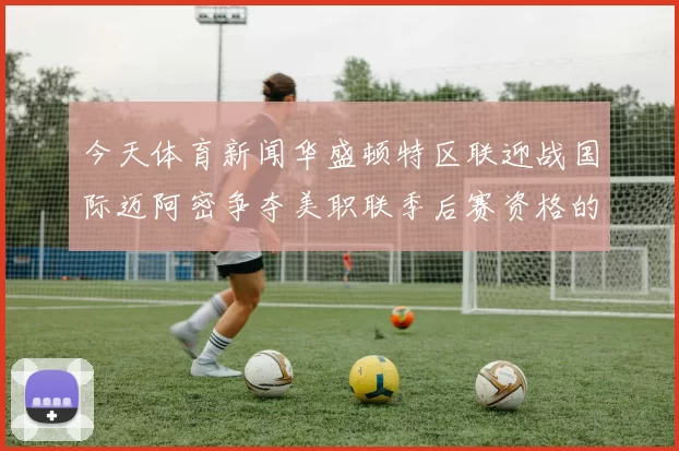 今天体育新闻华盛顿特区联迎战国际迈阿密争夺美职联季后赛资格的关键之战
