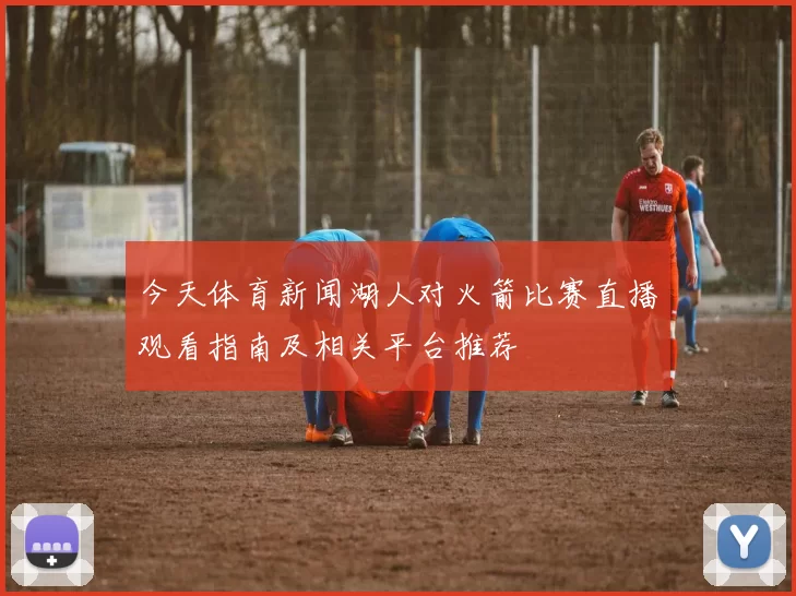 今天体育新闻湖人对火箭比赛直播观看指南及相关平台推荐